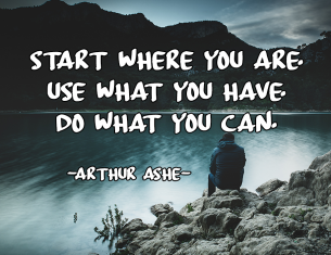 Start where you are. Use what you have. Do what you can